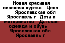 Новая красивая весенняя куртка › Цена ­ 600 - Ярославская обл., Ярославль г. Дети и материнство » Детская одежда и обувь   . Ярославская обл.,Ярославль г.